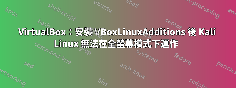 VirtualBox：安裝 VBoxLinuxAdditions 後 Kali Linux 無法在全螢幕模式下運作 