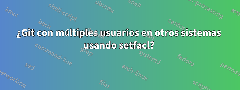 ¿Git con múltiples usuarios en otros sistemas usando setfacl?