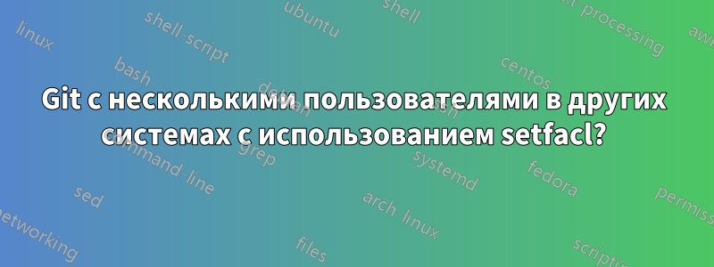 Git с несколькими пользователями в других системах с использованием setfacl?