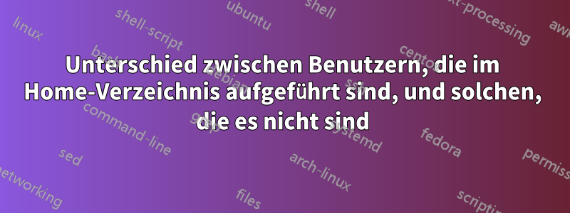 Unterschied zwischen Benutzern, die im Home-Verzeichnis aufgeführt sind, und solchen, die es nicht sind