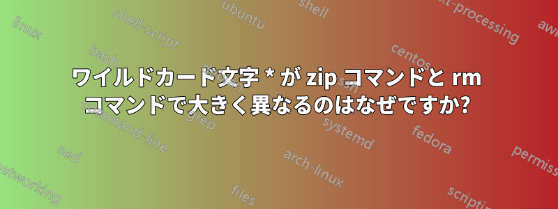 ワイルドカード文字 * が zip コマンドと rm コマンドで大きく異なるのはなぜですか?