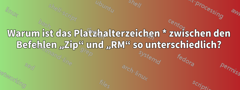 Warum ist das Platzhalterzeichen * zwischen den Befehlen „Zip“ und „RM“ so unterschiedlich?