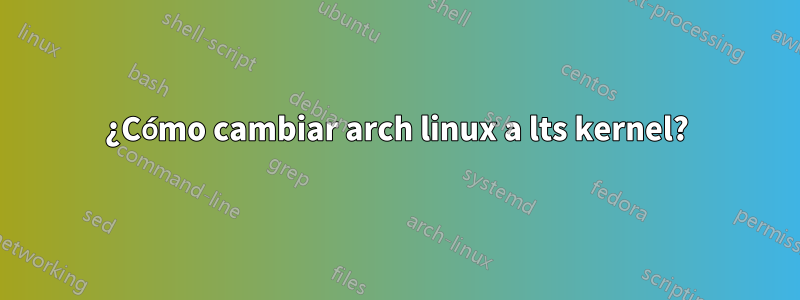 ¿Cómo cambiar arch linux a lts kernel?