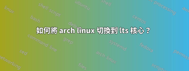 如何將 arch linux 切換到 lts 核心？