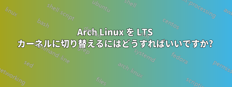 Arch Linux を LTS カーネルに切り替えるにはどうすればいいですか?