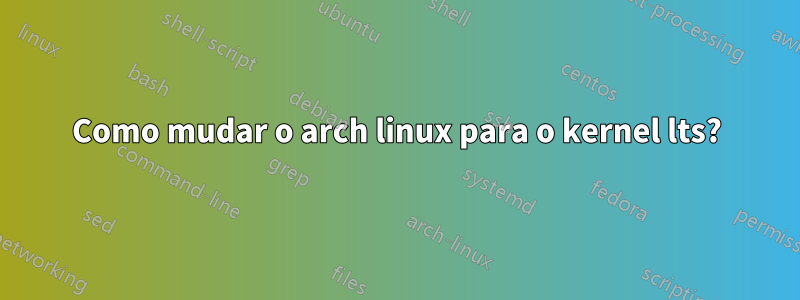 Como mudar o arch linux para o kernel lts?