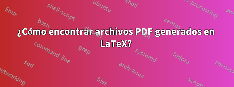 ¿Cómo encontrar archivos PDF generados en LaTeX?