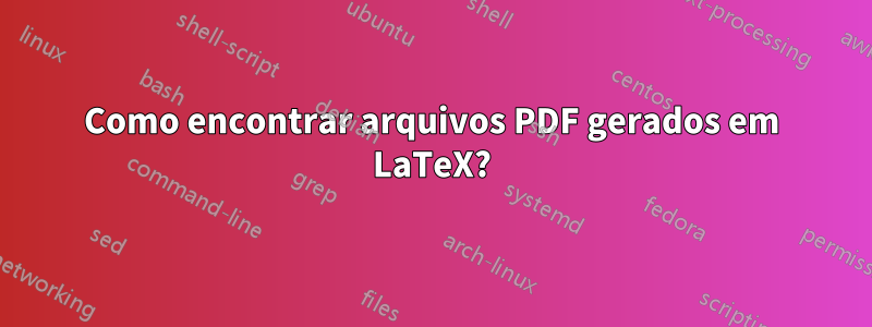 Como encontrar arquivos PDF gerados em LaTeX?