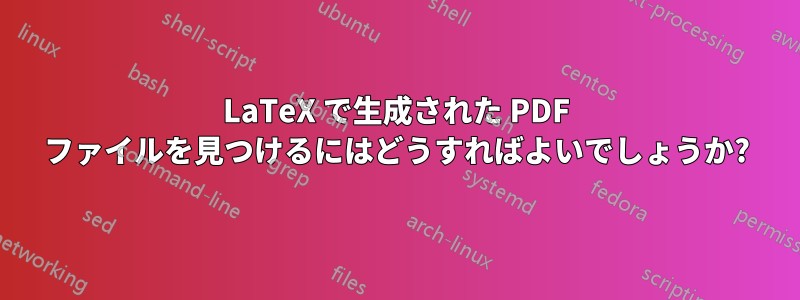 LaTeX で生成された PDF ファイルを見つけるにはどうすればよいでしょうか?