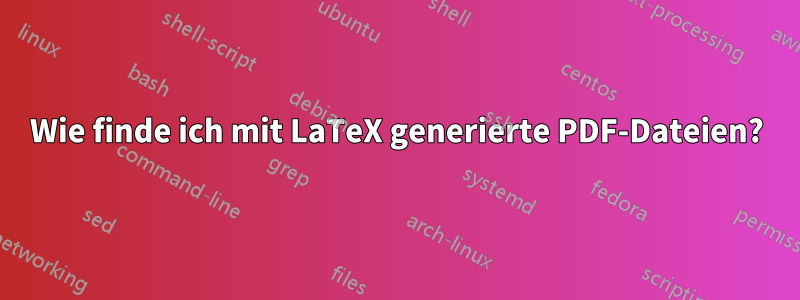 Wie finde ich mit LaTeX generierte PDF-Dateien?