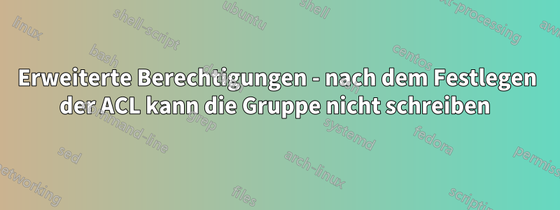 Erweiterte Berechtigungen - nach dem Festlegen der ACL kann die Gruppe nicht schreiben 