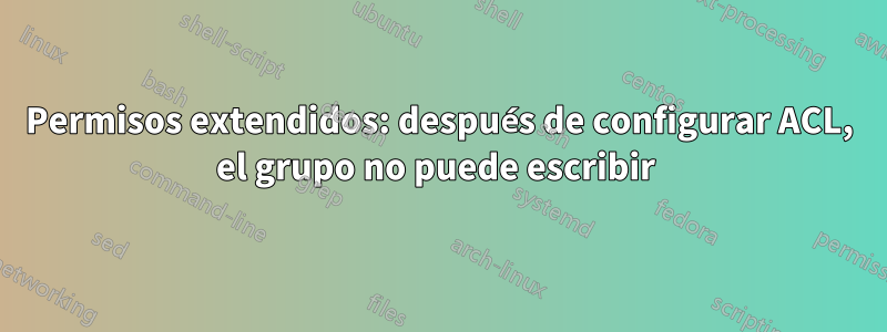 Permisos extendidos: después de configurar ACL, el grupo no puede escribir 