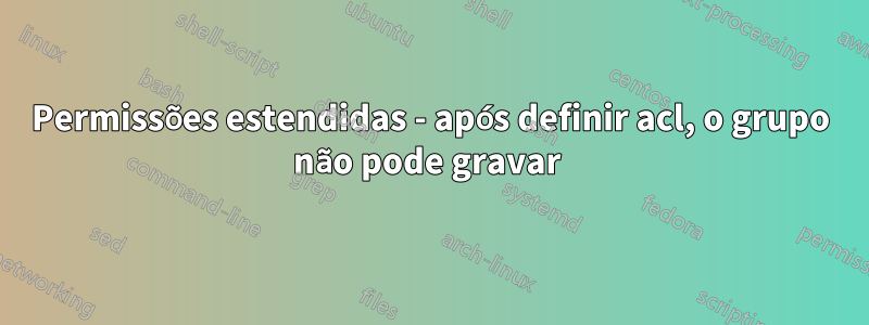 Permissões estendidas - após definir acl, o grupo não pode gravar 