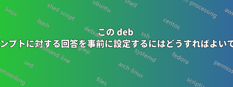 この deb のプロンプトに対する回答を事前に設定するにはどうすればよいですか?