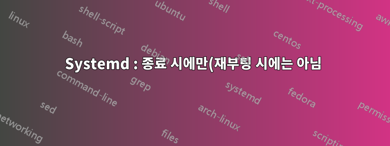 Systemd : 종료 시에만(재부팅 시에는 아님) 스크립트를 실행하는 방법