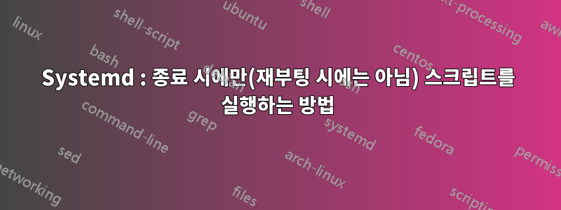 Systemd : 종료 시에만(재부팅 시에는 아님) 스크립트를 실행하는 방법