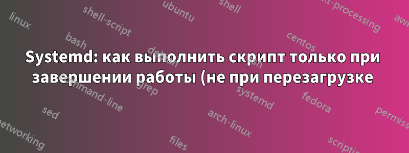 Systemd: как выполнить скрипт только при завершении работы (не при перезагрузке)