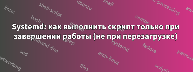 Systemd: как выполнить скрипт только при завершении работы (не при перезагрузке)