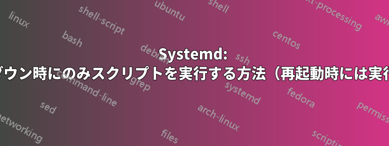 Systemd: シャットダウン時にのみスクリプトを実行する方法（再起動時には実行しない）