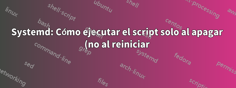 Systemd: Cómo ejecutar el script solo al apagar (no al reiniciar)