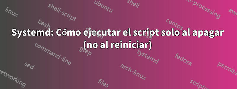 Systemd: Cómo ejecutar el script solo al apagar (no al reiniciar)