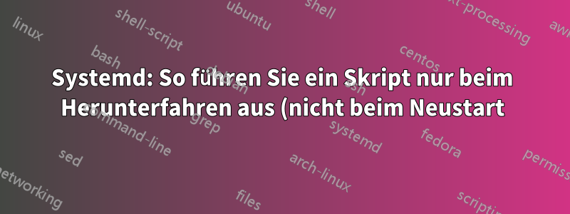 Systemd: So führen Sie ein Skript nur beim Herunterfahren aus (nicht beim Neustart)