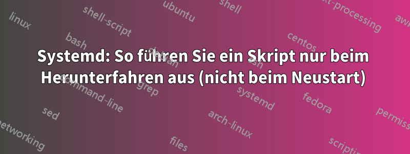 Systemd: So führen Sie ein Skript nur beim Herunterfahren aus (nicht beim Neustart)