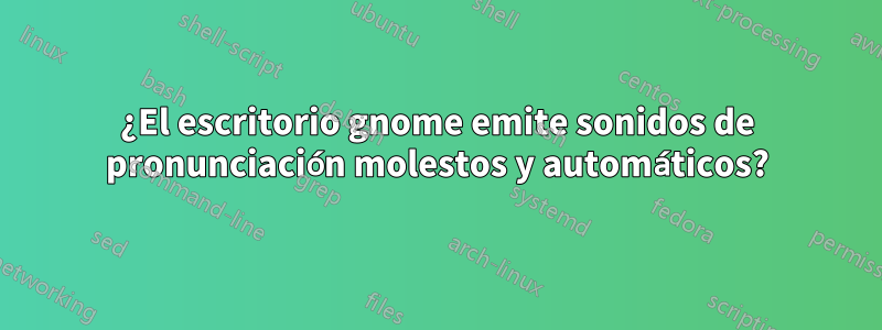 ¿El escritorio gnome emite sonidos de pronunciación molestos y automáticos?