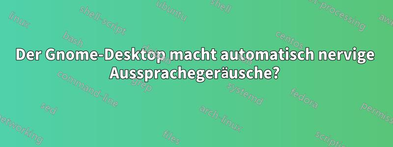 Der Gnome-Desktop macht automatisch nervige Aussprachegeräusche?