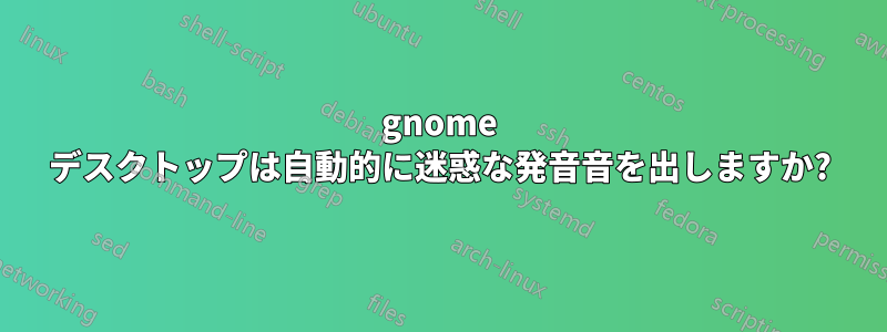 gnome デスクトップは自動的に迷惑な発音音を出しますか?