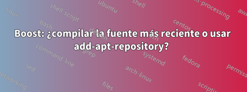 Boost: ¿compilar la fuente más reciente o usar add-apt-repository? 