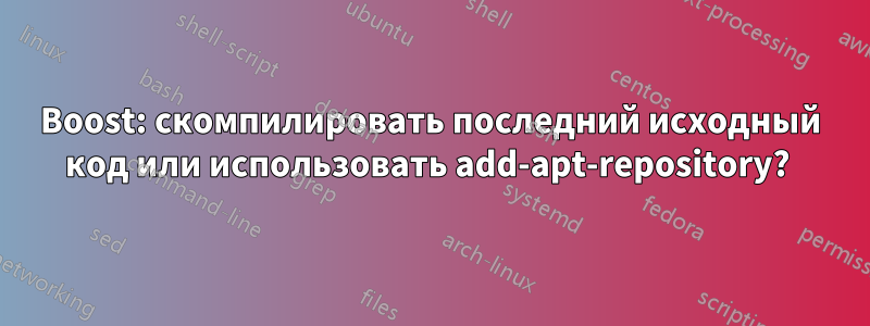 Boost: скомпилировать последний исходный код или использовать add-apt-repository? 