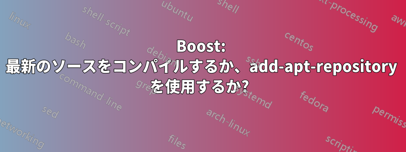 Boost: 最新のソースをコンパイルするか、add-apt-repository を使用するか? 