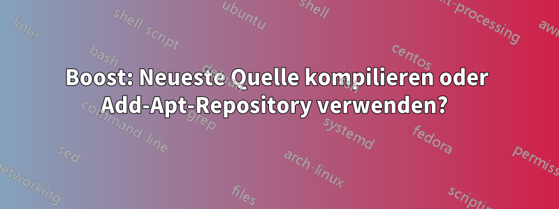 Boost: Neueste Quelle kompilieren oder Add-Apt-Repository verwenden? 