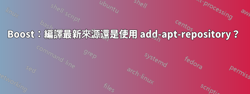 Boost：編譯最新來源還是使用 add-apt-repository？ 