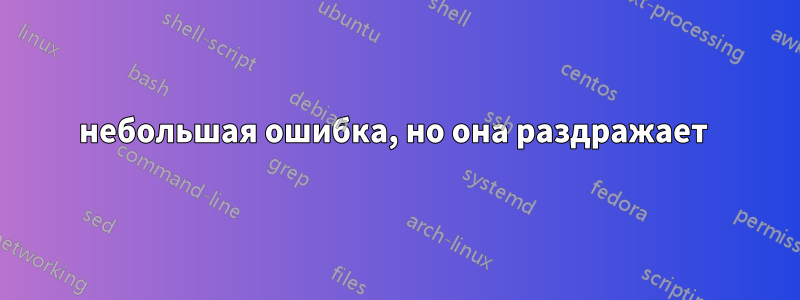 небольшая ошибка, но она раздражает 