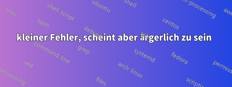 kleiner Fehler, scheint aber ärgerlich zu sein 