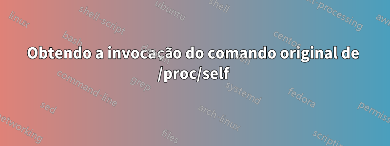 Obtendo a invocação do comando original de /proc/self