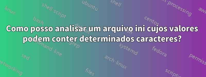 Como posso analisar um arquivo ini cujos valores podem conter determinados caracteres?