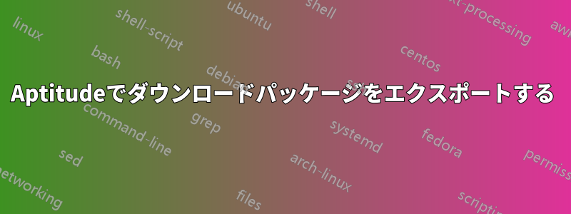 Aptitudeでダウンロードパッケージをエクスポートする