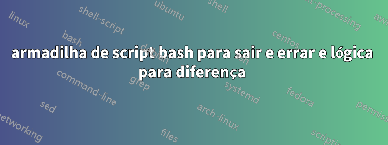 armadilha de script bash para sair e errar e lógica para diferença