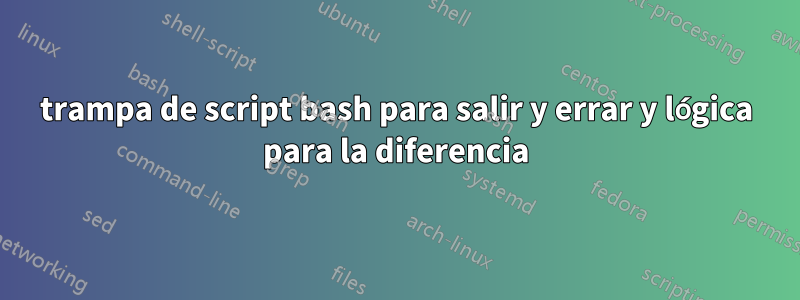 trampa de script bash para salir y errar y lógica para la diferencia