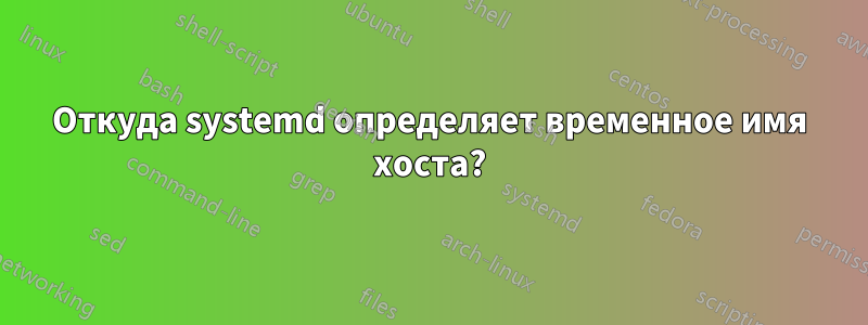 Откуда systemd определяет временное имя хоста?