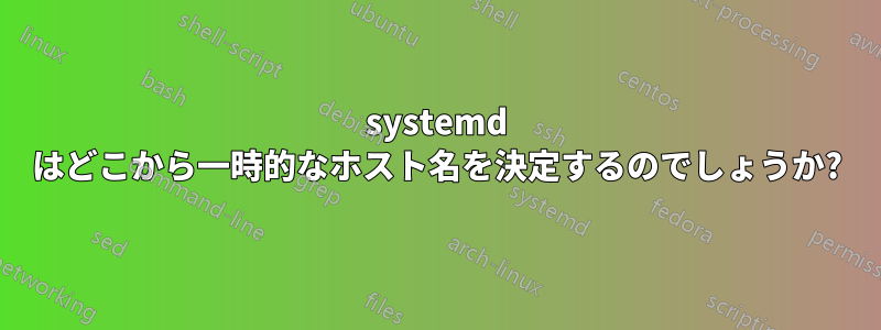 systemd はどこから一時的なホスト名を決定するのでしょうか?