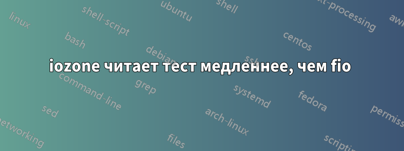 iozone читает тест медленнее, чем fio