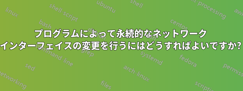 プログラムによって永続的なネットワーク インターフェイスの変更を行うにはどうすればよいですか?