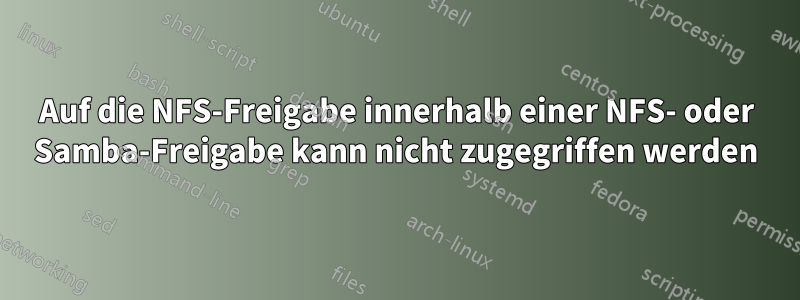 Auf die NFS-Freigabe innerhalb einer NFS- oder Samba-Freigabe kann nicht zugegriffen werden