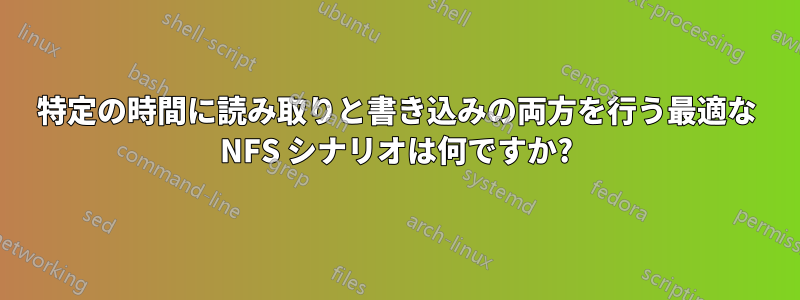 特定の時間に読み取りと書き込みの両方を行う最適な NFS シナリオは何ですか?