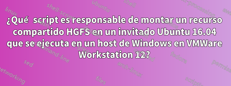 ¿Qué script es responsable de montar un recurso compartido HGFS en un invitado Ubuntu 16.04 que se ejecuta en un host de Windows en VMWare Workstation 12?