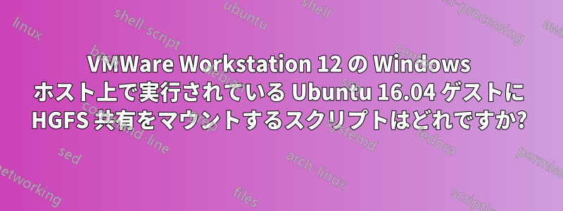 VMWare Workstation 12 の Windows ホスト上で実行されている Ubuntu 16.04 ゲストに HGFS 共有をマウントするスクリプトはどれですか?